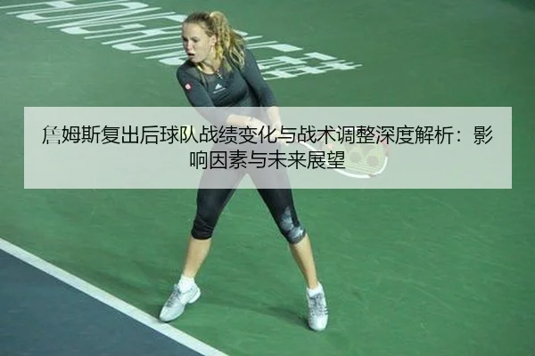 詹姆斯复出后球队战绩变化与战术调整深度解析：影响因素与未来展望