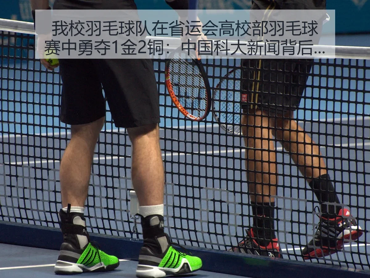我校羽毛球队在省运会高校部羽毛球赛中勇夺1金2铜:中国科大新闻背后的竞技价值与育人意义